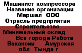 Машинист компрессора › Название организации ­ Маршал, ООО › Отрасль предприятия ­ Строительство › Минимальный оклад ­ 30 000 - Все города Работа » Вакансии   . Амурская обл.,Тында г.